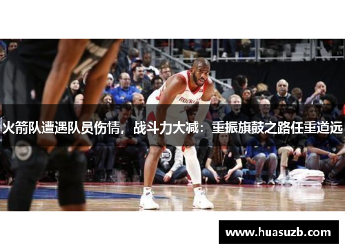 火箭队遭遇队员伤情，战斗力大减：重振旗鼓之路任重道远