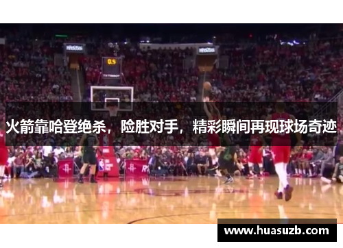 火箭靠哈登绝杀，险胜对手，精彩瞬间再现球场奇迹