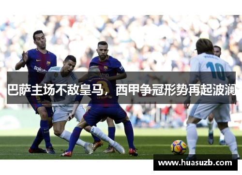 巴萨主场不敌皇马，西甲争冠形势再起波澜