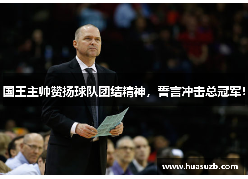 国王主帅赞扬球队团结精神，誓言冲击总冠军！