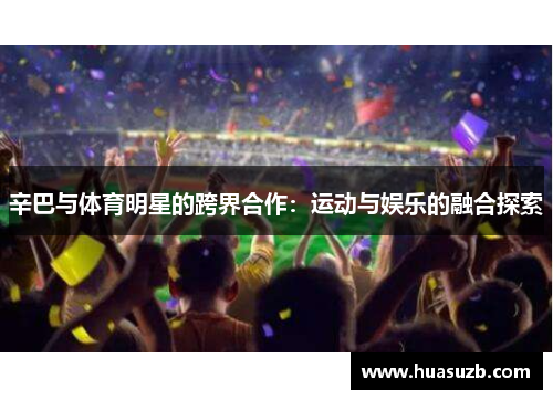 辛巴与体育明星的跨界合作：运动与娱乐的融合探索