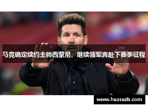 马竞确定续约主帅西蒙尼，继续领军奔赴下赛季征程