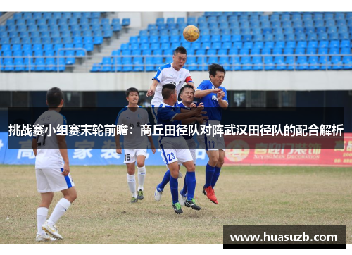 挑战赛小组赛末轮前瞻：商丘田径队对阵武汉田径队的配合解析